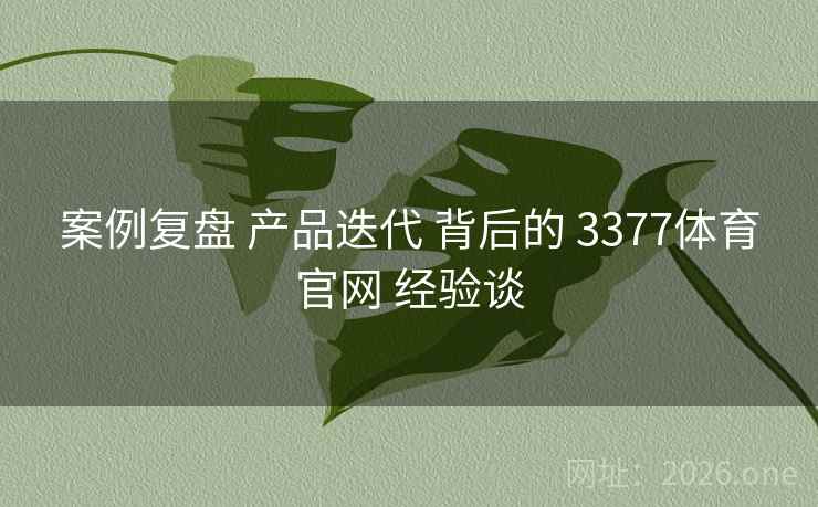 案例复盘 产品迭代 背后的 3377体育官网 经验谈 案例复盘 产品迭代 背后的 3377体育官网 经验谈