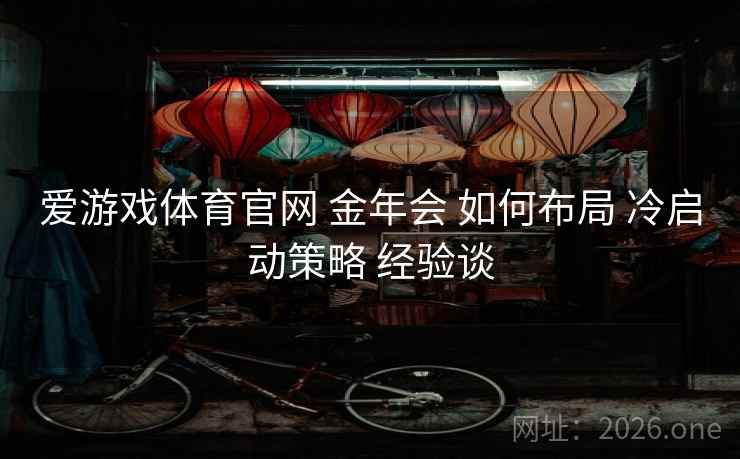爱游戏体育官网 金年会 如何布局 冷启动策略 经验谈 爱游戏体育官网 金年会 如何布局 冷启动策略 经验谈