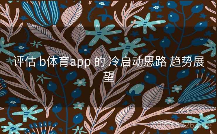 评估 b体育app 的 冷启动思路 趋势展望