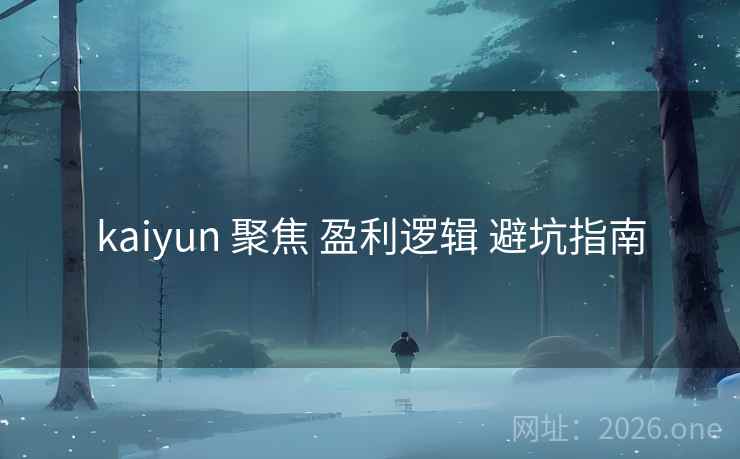 kaiyun 聚焦 盈利逻辑 避坑指南 kaiyun 聚焦 盈利逻辑 避坑指南