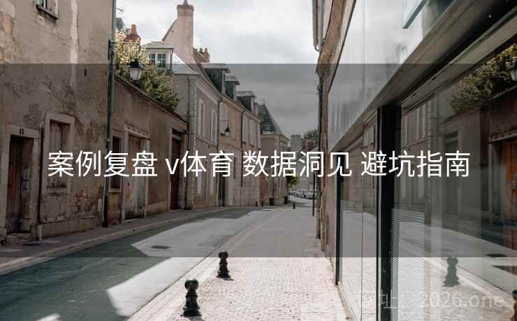 案例复盘 v体育 数据洞见 避坑指南 案例复盘 v体育 数据洞见 避坑指南