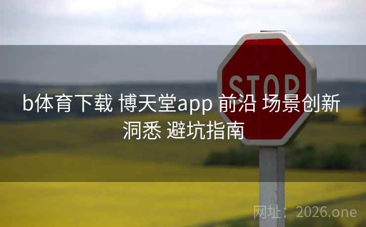 b体育下载 博天堂app 前沿 场景创新 洞悉 避坑指南 b体育下载 博天堂app 前沿 场景创新 洞悉 避坑指南