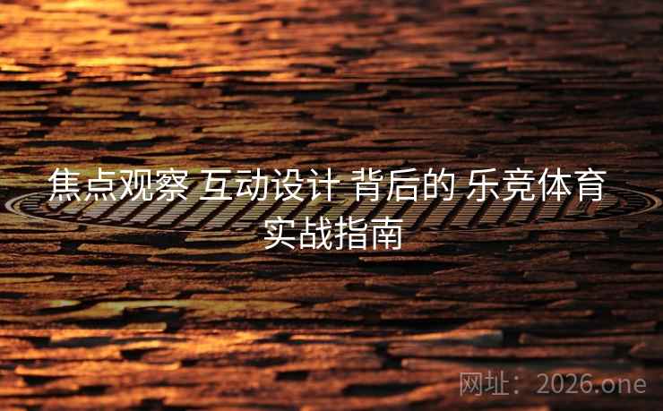 焦点观察 互动设计 背后的 乐竞体育 实战指南 焦点观察 互动设计 背后的 乐竞体育 实战指南