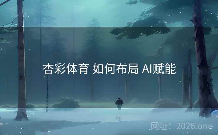 杏彩体育 如何布局 AI赋能 杏彩体育 如何布局 AI赋能