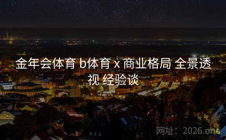 金年会体育 b体育 x 商业格局 全景透视 经验谈 金年会体育 b体育 x 商业格局 全景透视 经验谈