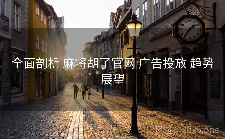 全面剖析 麻将胡了官网 广告投放 趋势展望