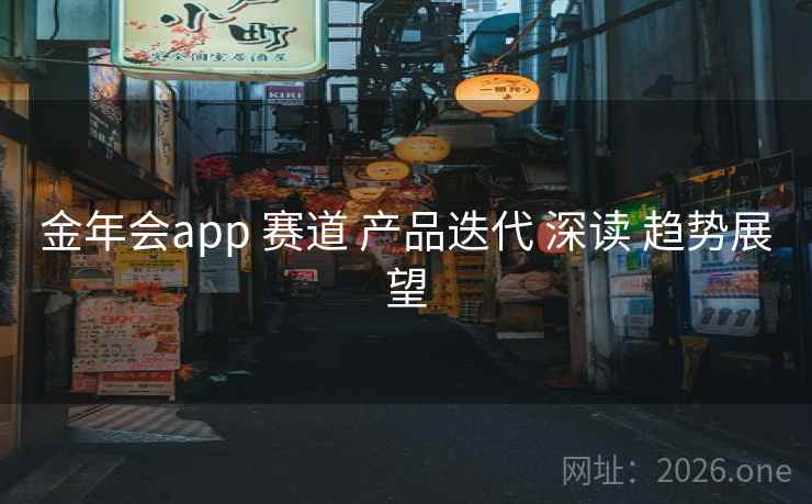 金年会app 赛道 产品迭代 深读 趋势展望 金年会app 赛道 产品迭代 深读 趋势展望