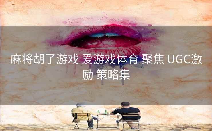 麻将胡了游戏 爱游戏体育 聚焦 UGC激励 策略集 麻将胡了游戏 爱游戏体育 聚焦 UGC激励 策略集