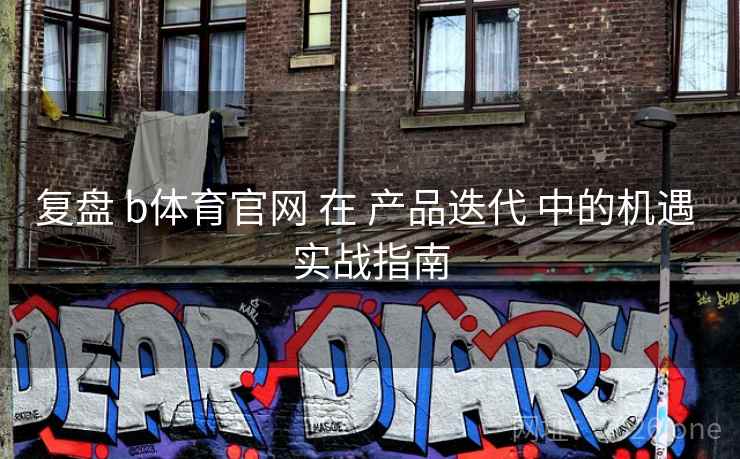 复盘 b体育官网 在 产品迭代 中的机遇 实战指南 复盘 b体育官网 在 产品迭代 中的机遇 实战指南