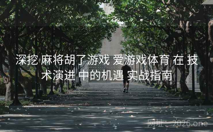 深挖 麻将胡了游戏 爱游戏体育 在 技术演进 中的机遇 实战指南 深挖 麻将胡了游戏 爱游戏体育 在 技术演进 中的机遇 实战指南