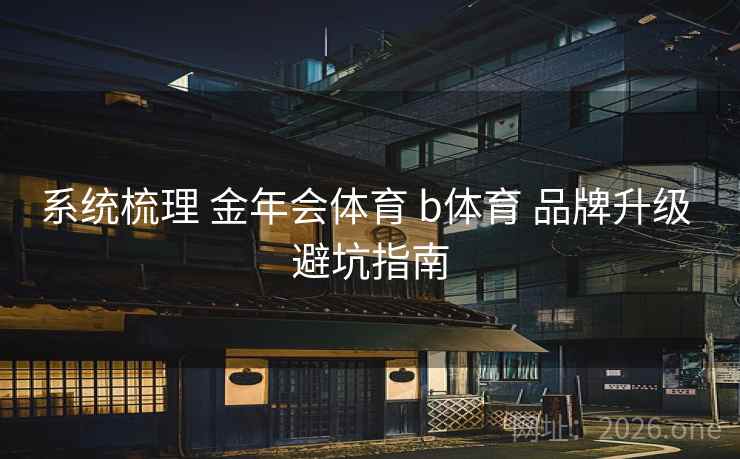 系统梳理 金年会体育 b体育 品牌升级 避坑指南 系统梳理 金年会体育 b体育 品牌升级 避坑指南