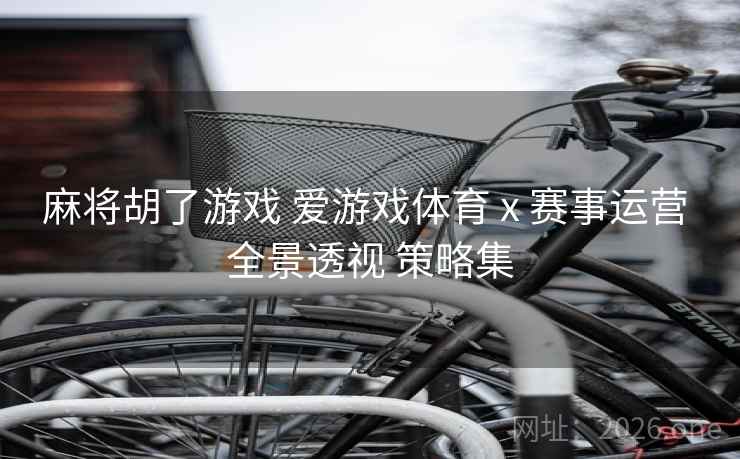 麻将胡了游戏 爱游戏体育 x 赛事运营 全景透视 策略集