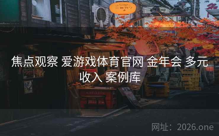 焦点观察 爱游戏体育官网 金年会 多元收入 案例库 焦点观察 爱游戏体育官网 金年会 多元收入 案例库