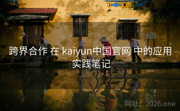 跨界合作 在 kaiyun中国官网 中的应用 实践笔记 跨界合作 在 kaiyun中国官网 中的应用 实践笔记