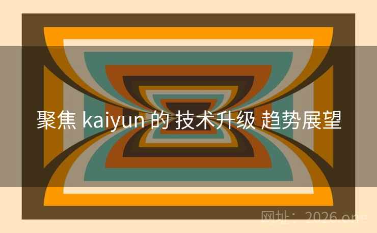 聚焦 kaiyun 的 技术升级 趋势展望