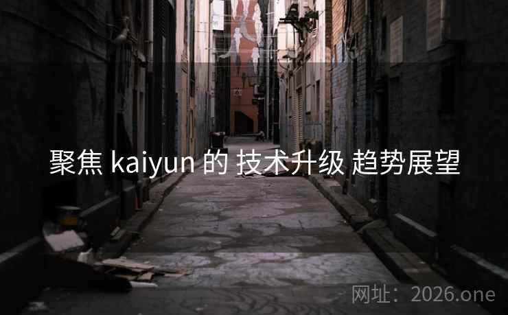 聚焦 kaiyun 的 技术升级 趋势展望 聚焦 kaiyun 的 技术升级 趋势展望
