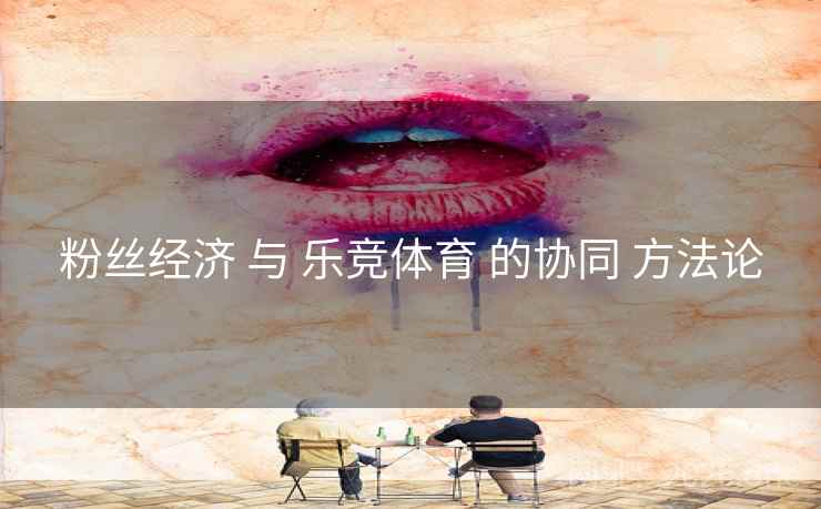 粉丝经济 与 乐竞体育 的协同 方法论 粉丝经济 与 乐竞体育 的协同 方法论