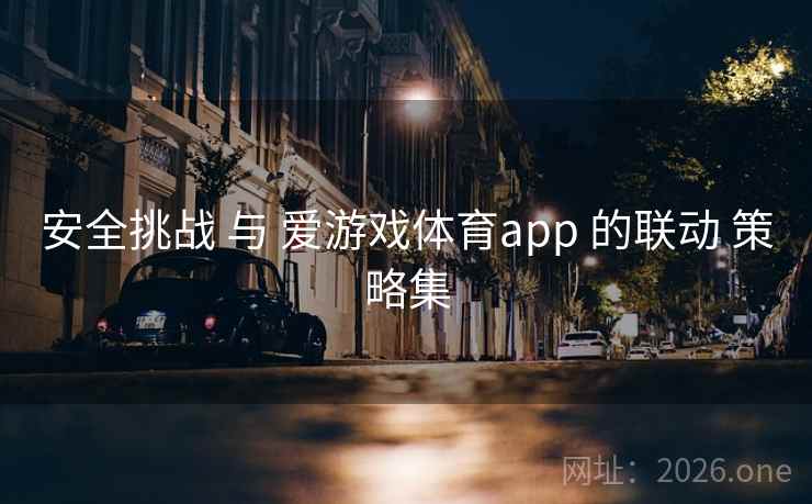 安全挑战 与 爱游戏体育app 的联动 策略集 安全挑战 与 爱游戏体育app 的联动 策略集