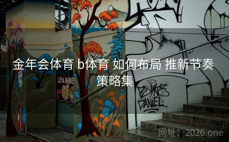 金年会体育 b体育 如何布局 推新节奏 策略集 金年会体育 b体育 如何布局 推新节奏 策略集