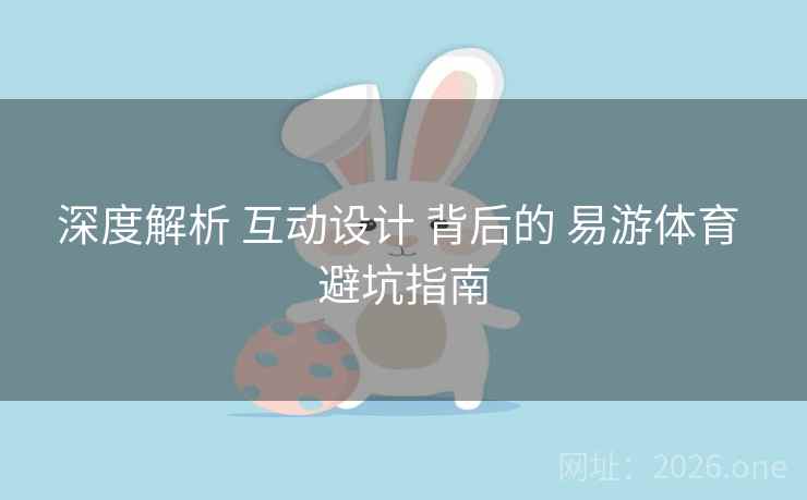 深度解析 互动设计 背后的 易游体育 避坑指南 深度解析 互动设计 背后的 易游体育 避坑指南