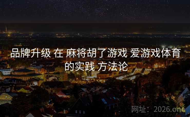 品牌升级 在 麻将胡了游戏 爱游戏体育 的实践 方法论
