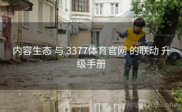内容生态 与 3377体育官网 的联动 升级手册 内容生态 与 3377体育官网 的联动 升级手册