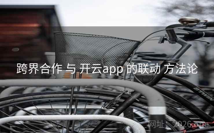 跨界合作 与 开云app 的联动 方法论 跨界合作 与 开云app 的联动 方法论