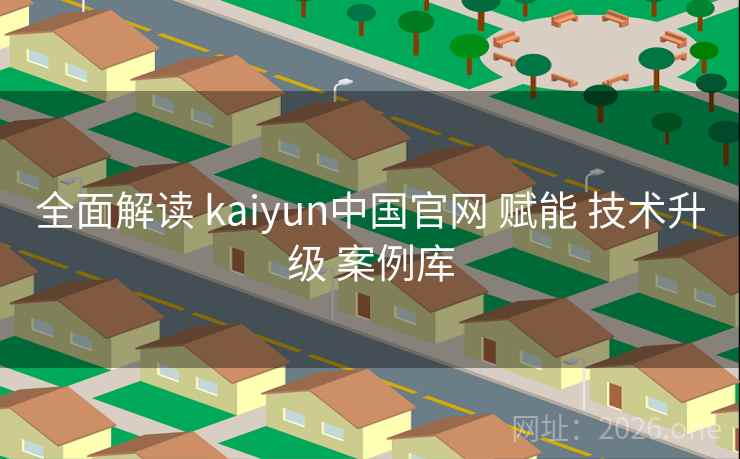 全面解读 kaiyun中国官网 赋能 技术升级 案例库 全面解读 kaiyun中国官网 赋能 技术升级 案例库