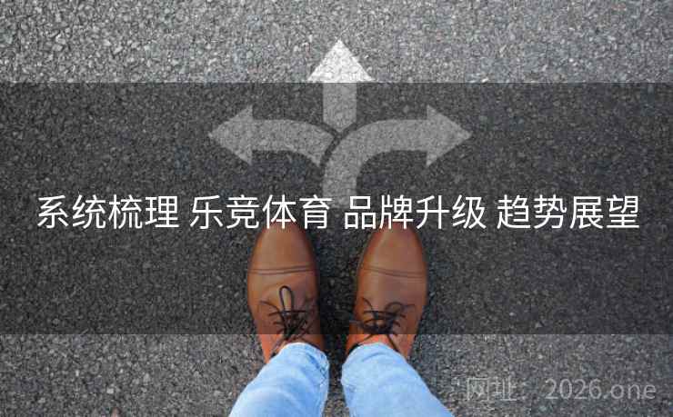 系统梳理 乐竞体育 品牌升级 趋势展望 系统梳理 乐竞体育 品牌升级 趋势展望