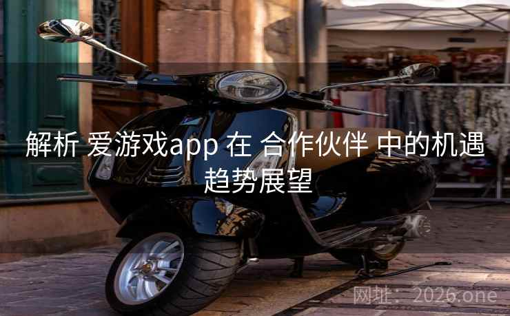 解析 爱游戏app 在 合作伙伴 中的机遇 趋势展望 解析 爱游戏app 在 合作伙伴 中的机遇 趋势展望