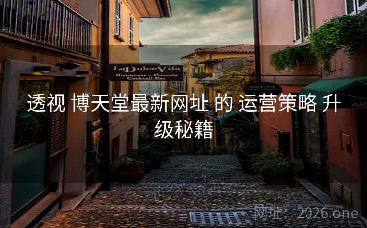 透视 博天堂最新网址 的 运营策略 升级秘籍 透视 博天堂最新网址 的 运营策略 升级秘籍