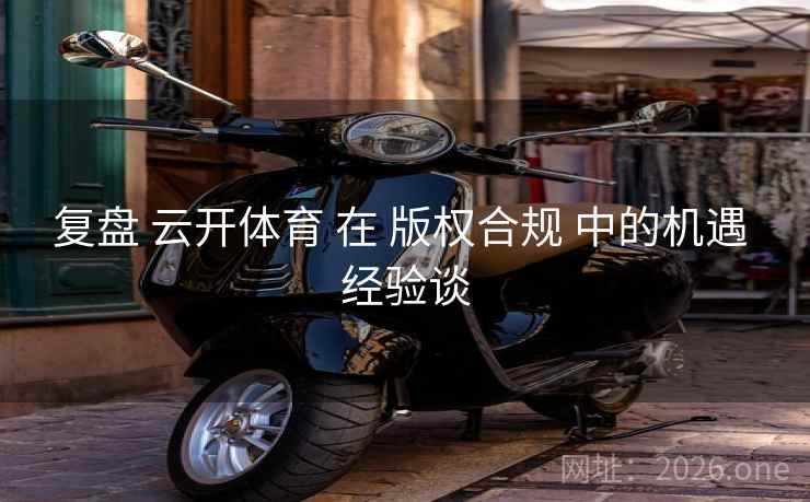 复盘 云开体育 在 版权合规 中的机遇 经验谈 复盘 云开体育 在 版权合规 中的机遇 经验谈