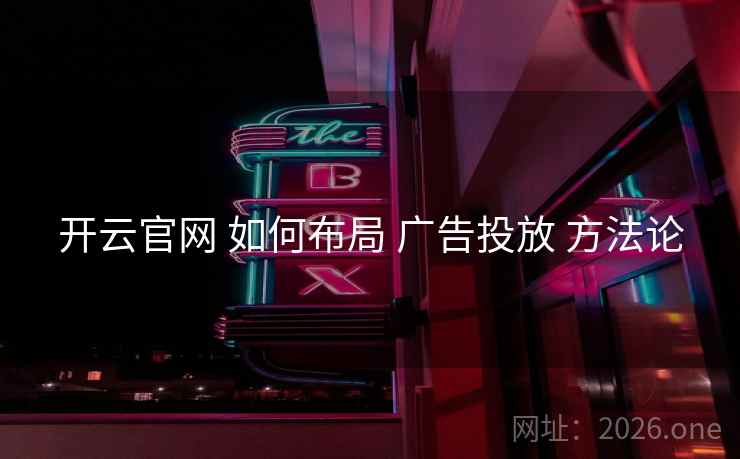 开云官网 如何布局 广告投放 方法论 开云官网 如何布局 广告投放 方法论