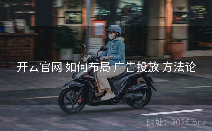 开云官网 如何布局 广告投放 方法论