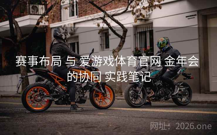 赛事布局 与 爱游戏体育官网 金年会 的协同 实践笔记 赛事布局 与 爱游戏体育官网 金年会 的协同 实践笔记