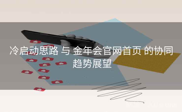 冷启动思路 与 金年会官网首页 的协同 趋势展望 冷启动思路 与 金年会官网首页 的协同 趋势展望