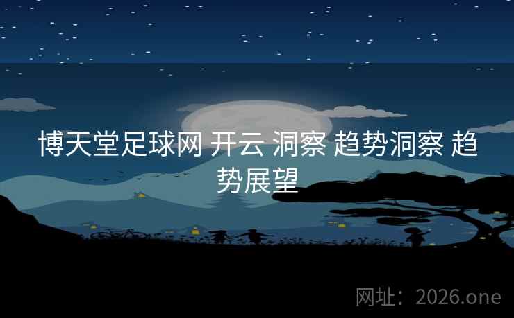 博天堂足球网 开云 洞察 趋势洞察 趋势展望 博天堂足球网 开云 洞察 趋势洞察 趋势展望
