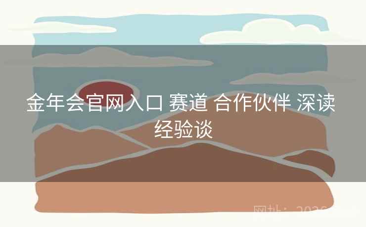 金年会官网入口 赛道 合作伙伴 深读 经验谈 金年会官网入口 赛道 合作伙伴 深读 经验谈