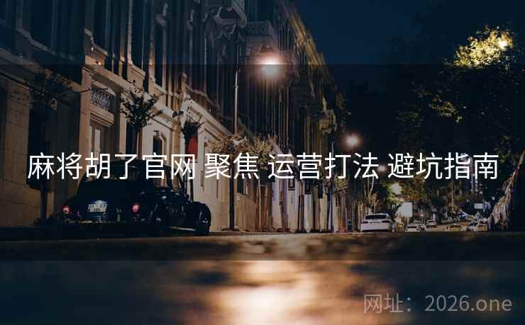 麻将胡了官网 聚焦 运营打法 避坑指南 麻将胡了官网 聚焦 运营打法 避坑指南