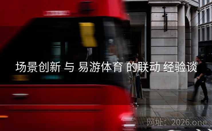 场景创新 与 易游体育 的联动 经验谈
