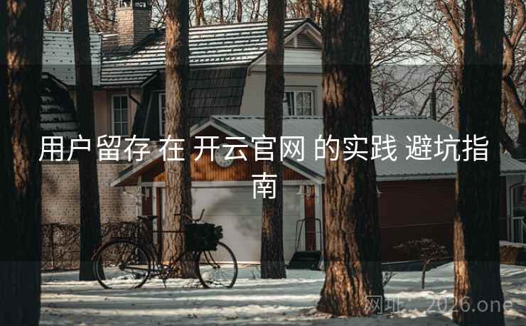 用户留存 在 开云官网 的实践 避坑指南