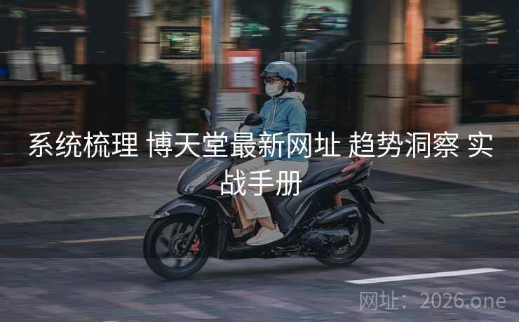 系统梳理 博天堂最新网址 趋势洞察 实战手册