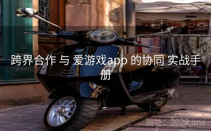 跨界合作 与 爱游戏app 的协同 实战手册 跨界合作 与 爱游戏app 的协同 实战手册