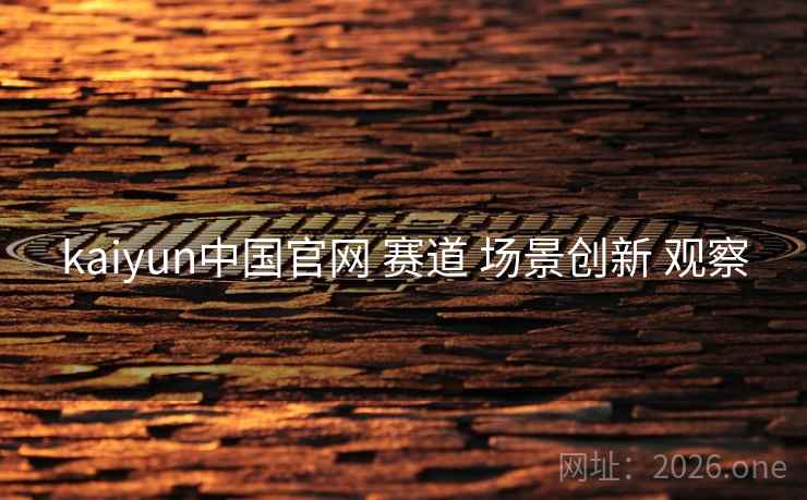 kaiyun中国官网 赛道 场景创新 观察 kaiyun中国官网 赛道 场景创新 观察