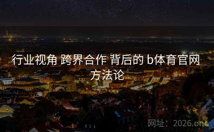 行业视角 跨界合作 背后的 b体育官网 方法论