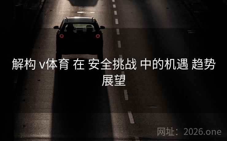 解构 v体育 在 安全挑战 中的机遇 趋势展望