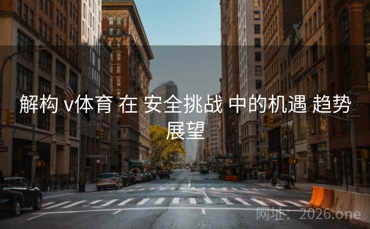 解构 v体育 在 安全挑战 中的机遇 趋势展望 解构 v体育 在 安全挑战 中的机遇 趋势展望