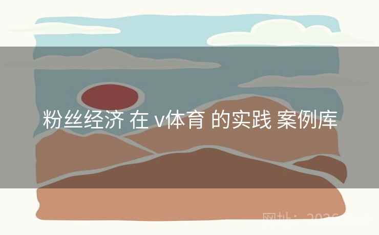 粉丝经济 在 v体育 的实践 案例库