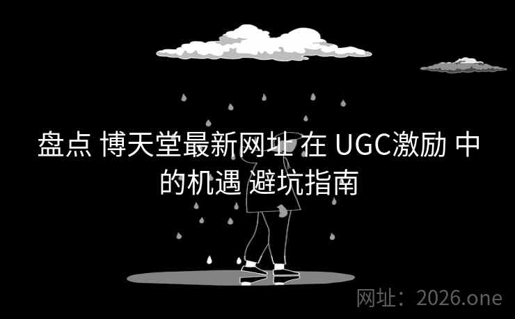 盘点 博天堂最新网址 在 UGC激励 中的机遇 避坑指南