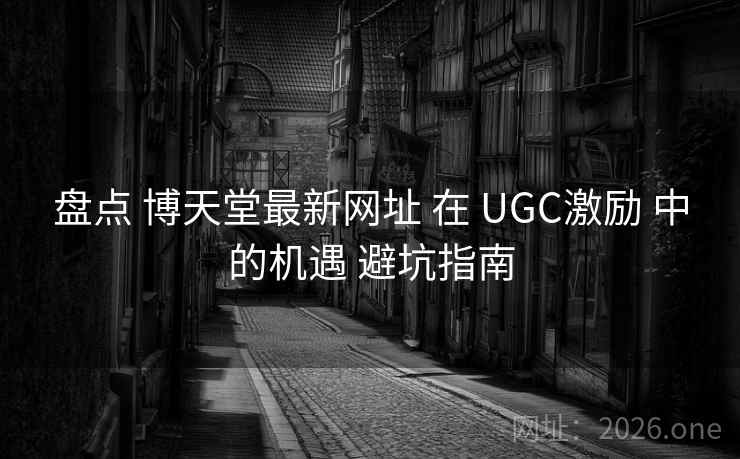 盘点 博天堂最新网址 在 UGC激励 中的机遇 避坑指南